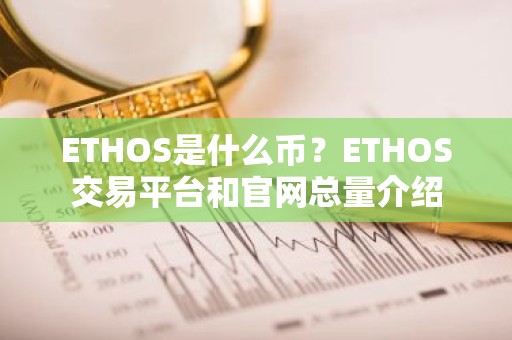 ETHOS是什么币？ETHOS交易平台和官网总量介绍