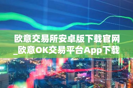 欧意交易所安卓版下载官网_欧意OK交易平台App下载教程