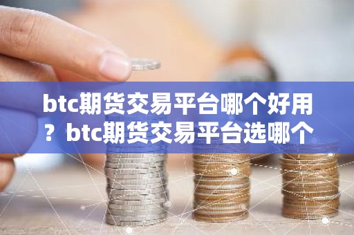 btc期货交易平台哪个好用？btc期货交易平台选哪个好？