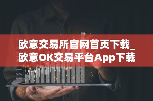 欧意交易所官网首页下载_欧意OK交易平台App下载教程