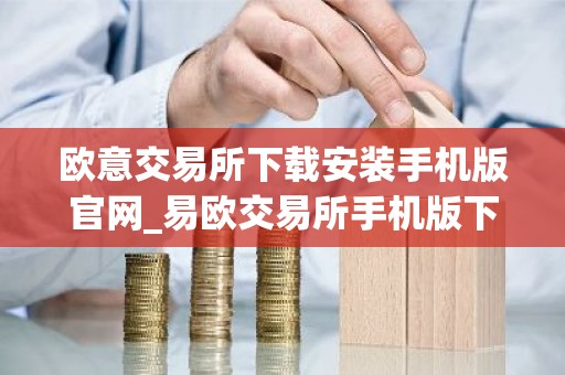 欧意交易所下载安装手机版官网_易欧交易所手机版下载及安装教程
