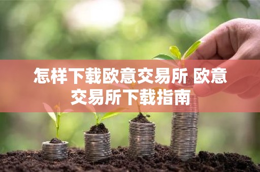 怎样下载欧意交易所 欧意交易所下载指南