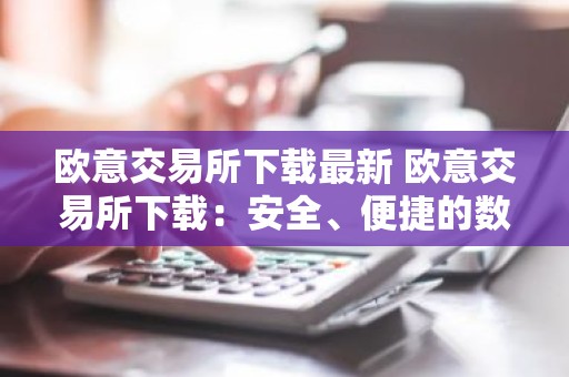 欧意交易所下载最新 欧意交易所下载：安全、便捷的数字资产管理平台