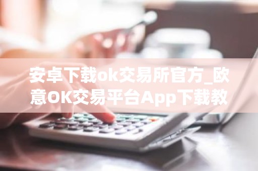 安卓下载ok交易所官方_欧意OK交易平台App下载教程