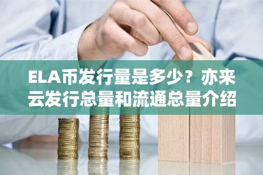 ELA币发行量是多少？亦来云发行总量和流通总量介绍