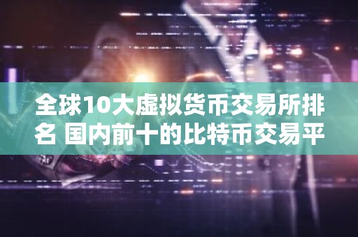 全球10大虚拟货币交易所排名 国内前十的比特币交易平台盘点