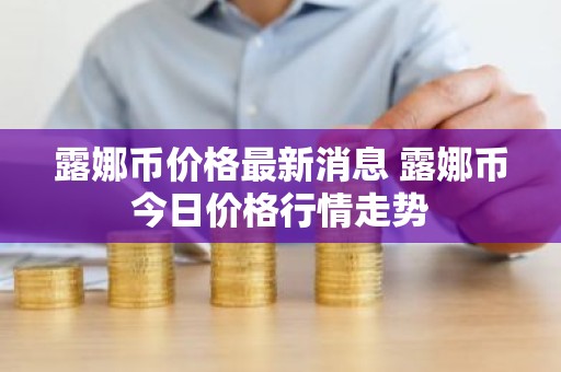 露娜币价格最新消息 露娜币今日价格行情走势