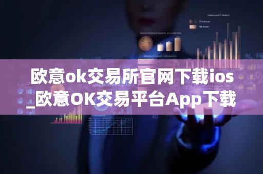 欧意ok交易所官网下载ios_欧意OK交易平台App下载教程