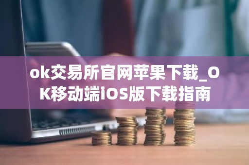 ok交易所官网苹果下载_OK移动端iOS版下载指南