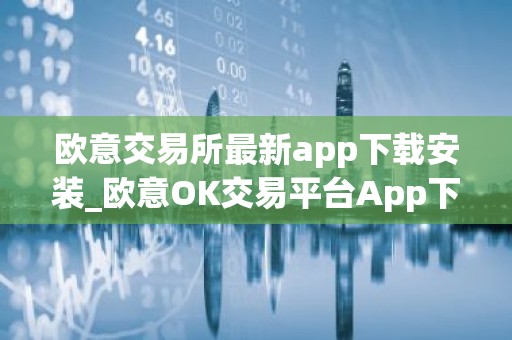 欧意交易所最新app下载安装_欧意OK交易平台App下载教程
