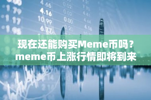 现在还能购买Meme币吗？meme币上涨行情即将到来