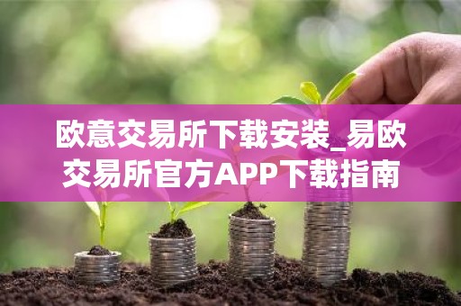 欧意交易所下载安装_易欧交易所官方APP下载指南
