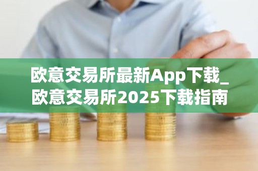 欧意交易所最新App下载_欧意交易所2025下载指南