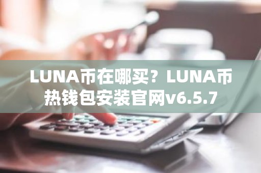LUNA币在哪买？LUNA币热钱包安装官网v6.5.7