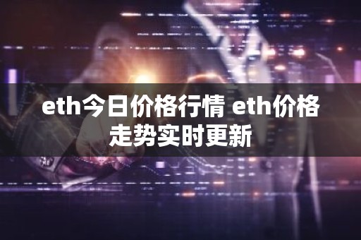 eth今日价格行情 eth价格走势实时更新
