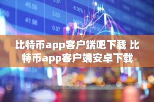 比特币app客户端吧下载 比特币app客户端安卓下载
