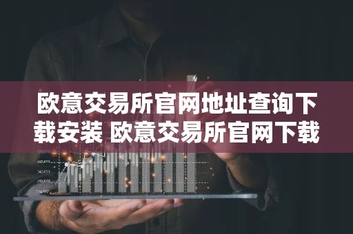 欧意交易所官网地址查询下载安装 欧意交易所官网下载安装指南