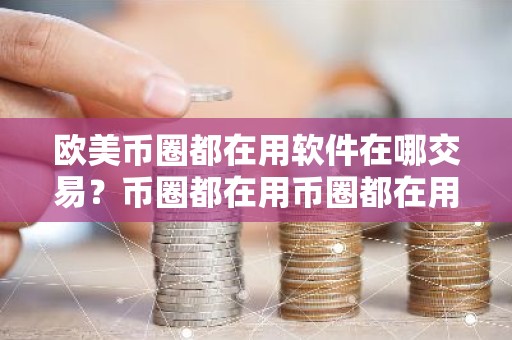 欧美币圈都在用软件在哪交易？币圈都在用币圈都在用软件说明