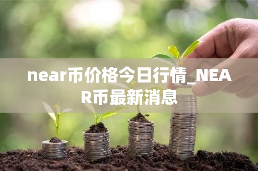 near币价格今日行情_NEAR币最新消息