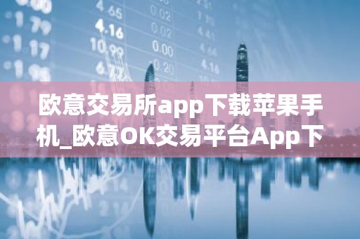 欧意交易所app下载苹果手机_欧意OK交易平台App下载教程