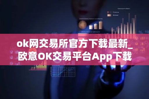 ok网交易所官方下载最新_欧意OK交易平台App下载教程