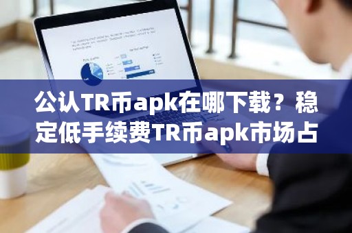 公认TR币apk在哪下载？稳定低手续费TR币apk市场占有率排名