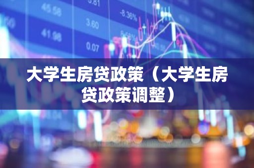大学生房贷政策（大学生房贷政策调整）