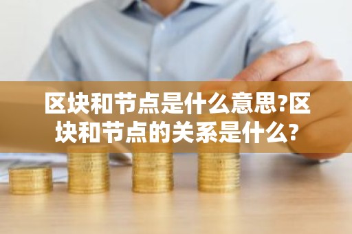 区块和节点是什么意思?区块和节点的关系是什么?