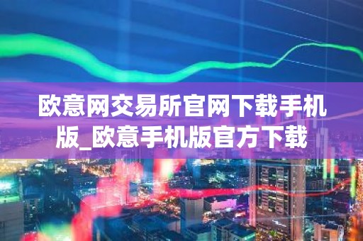 欧意网交易所官网下载手机版_欧意手机版官方下载