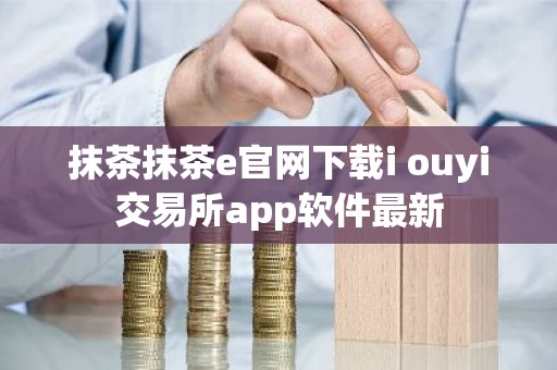 抹茶抹茶e官网下载i ouyi交易所app软件最新