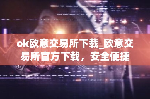 ok欧意交易所下载_欧意交易所官方下载，安全便捷