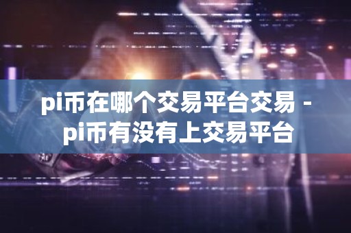 pi币在哪个交易平台交易 - pi币有没有上交易平台