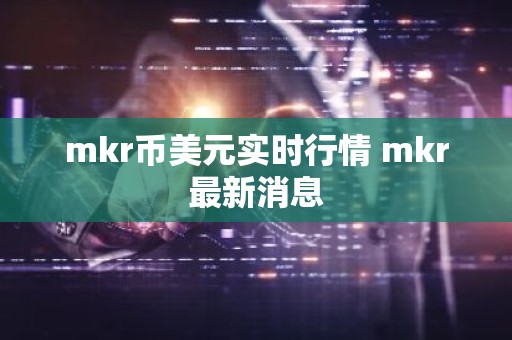 mkr币美元实时行情 mkr最新消息