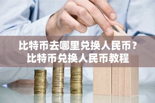 比特币去哪里兑换人民币？比特币兑换人民币教程