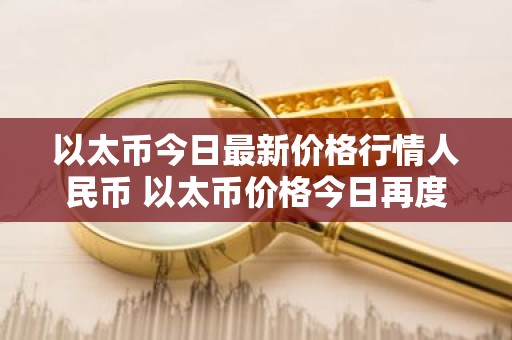 以太币今日最新价格行情人民币 以太币价格今日再度上涨，创下新高！