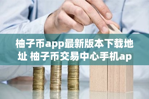 柚子币app最新版本下载地址 柚子币交易中心手机app最新版