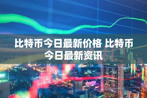比特币今日最新价格 比特币今日最新资讯