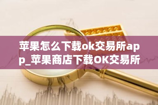 苹果怎么下载ok交易所app_苹果商店下载OK交易所指南