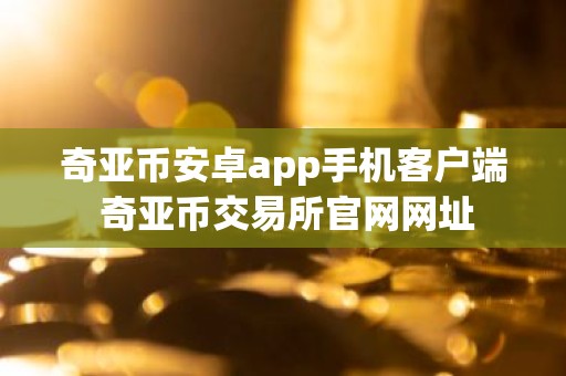 奇亚币安卓app手机客户端 奇亚币交易所官网网址