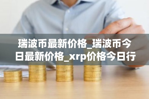瑞波币最新价格_瑞波币今日最新价格_xrp价格今日行情