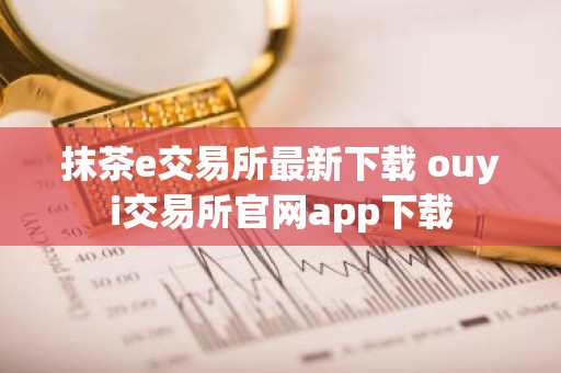抹茶e交易所最新下载 ouyi交易所官网app下载