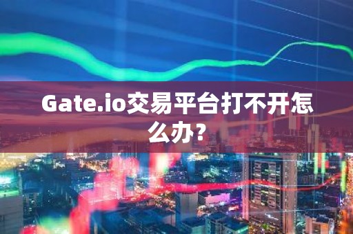 Gate.io交易平台打不开怎么办？