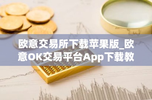 欧意交易所下载苹果版_欧意OK交易平台App下载教程