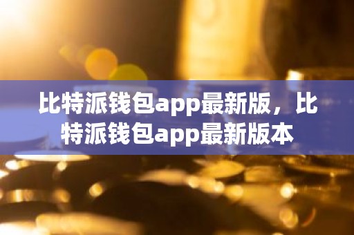 比特派钱包app最新版，比特派钱包app最新版本