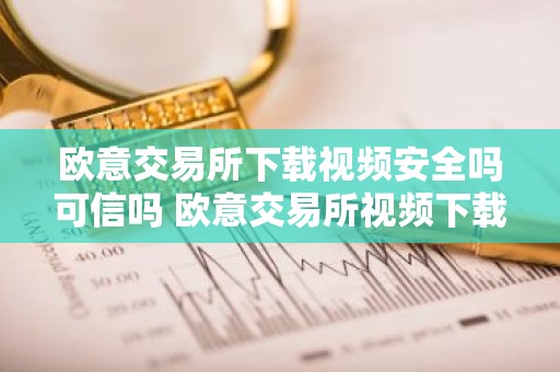 欧意交易所下载视频安全吗可信吗 欧意交易所视频下载安全可靠性指南