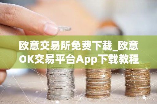 欧意交易所免费下载_欧意OK交易平台App下载教程