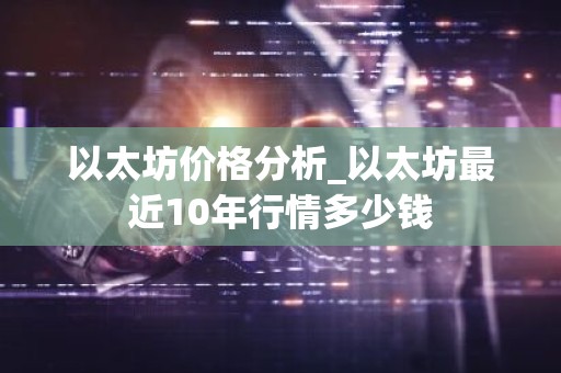 以太坊价格分析_以太坊最近10年行情多少钱