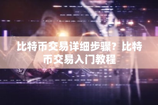 比特币交易详细步骤？比特币交易入门教程