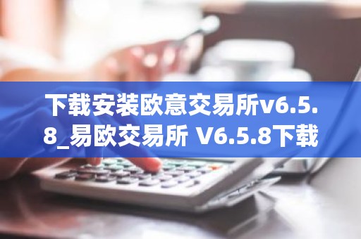 下载安装欧意交易所v6.5.8_易欧交易所 V6.5.8下载与安装指南