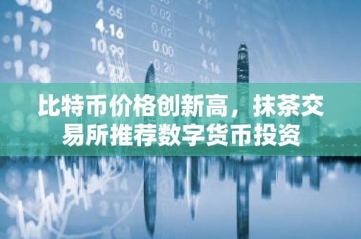 比特币价格创新高，抹茶交易所推荐数字货币投资